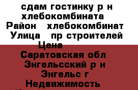 сдам гостинку р-н хлебокомбината › Район ­ хлебокомбинат › Улица ­ пр.строителей › Цена ­ 6 000 - Саратовская обл., Энгельсский р-н, Энгельс г. Недвижимость » Квартиры аренда   . Саратовская обл.